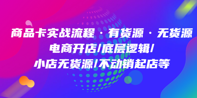 商品卡实战流程·有货源无货源 电商开店/底层逻辑/小店无货源/不动销起店等-BT网赚资源网