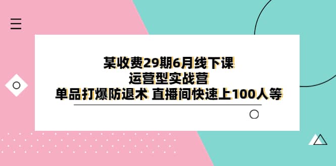 某收费29期6月线下课-运营型实战营 单品打爆防退术 直播间快速上100人等-BT网赚资源网