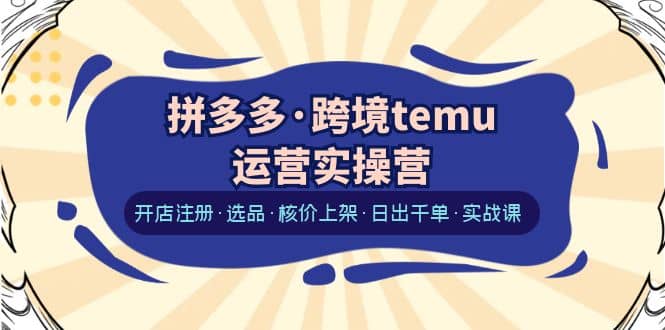 拼多多·跨境temu运营实操营：开店注册·选品·核价上架·日出千单·实战课-BT网赚资源网