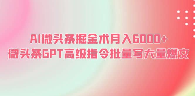 AI微头条掘金术月入6000  微头条GPT高级指令批量写大量爆文-BT网赚资源网