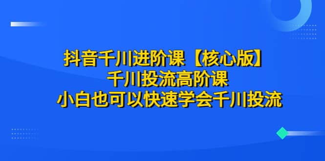 抖音千川进阶课【核心版】 千川投流高阶课 小白也可以快速学会千川投流-BT网赚资源网