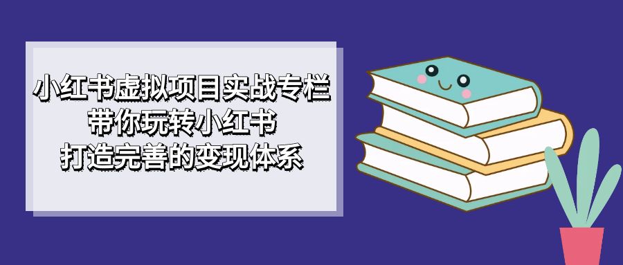 小红书虚拟项目实战专栏，带你玩转小红书，打造完善的变现体系-BT网赚资源网