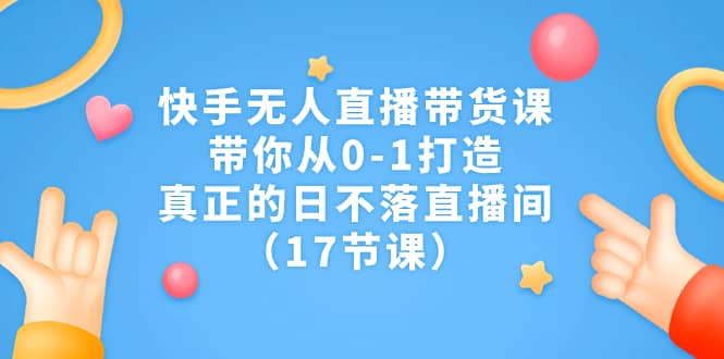 快手无人直播带货课，带你从0-1打造，真正的日不落直播间（17节课）-BT网赚资源网