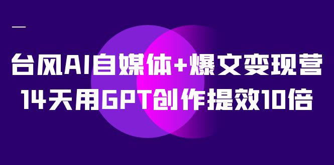 AI自媒体 爆文变现营，14天用GPT创作提效10倍（12节课）-BT网赚资源网