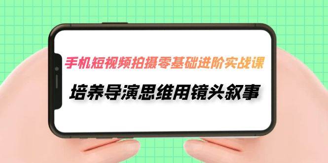 手机短视频拍摄-零基础进阶实操课，培养导演思维用镜头叙事（30节课）-BT网赚资源网