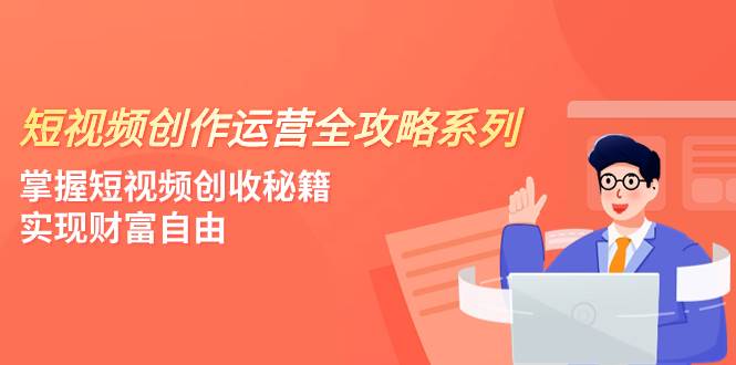 短视频创作运营-全攻略系列，掌握短视频创收秘籍，实现财富自由（4节课）-BT网赚资源网