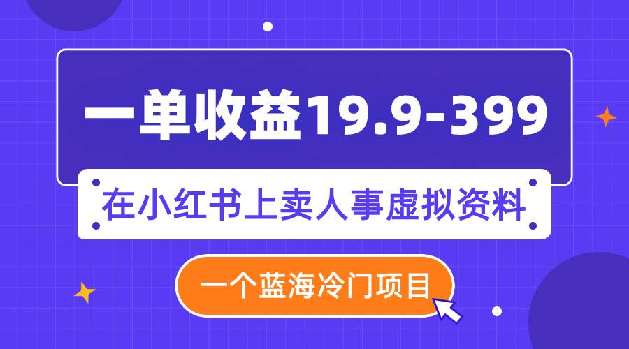 一单收益19.9-399，一个蓝海冷门项目，在小红书上卖人事虚拟资料-BT网赚资源网