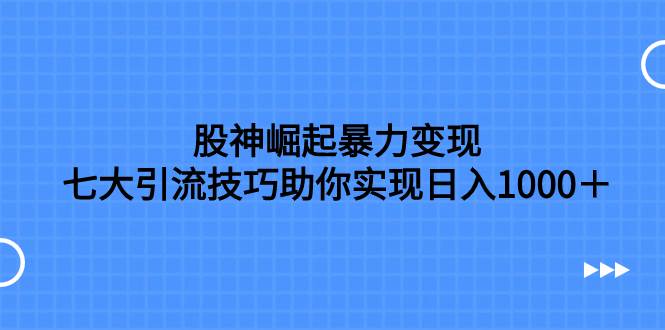 股神崛起暴力变现，七大引流技巧助你日入1000＋，按照流程操作没有经验也可快速上手-BT网赚资源网