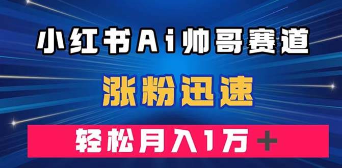 小红书AI帅哥赛道 ，涨粉迅速，轻松月入万元（附软件）-BT网赚资源网