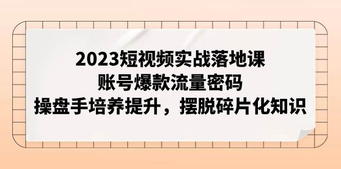 2023短视频实战落地课，账号爆款流量密码，操盘手培养提升，摆脱碎片化知识-BT网赚资源网