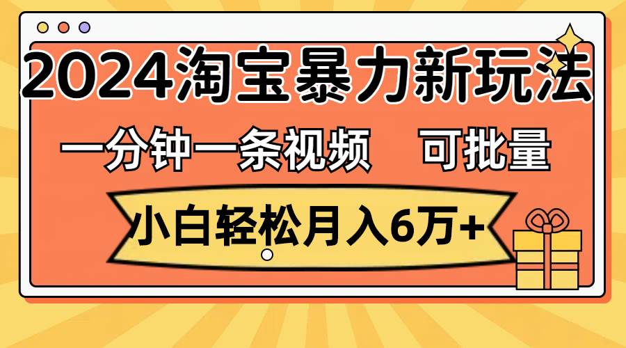 一分钟一条视频，小白轻松月入6万+，2024淘宝暴力新玩法，可批量放大收益-BT网赚资源网