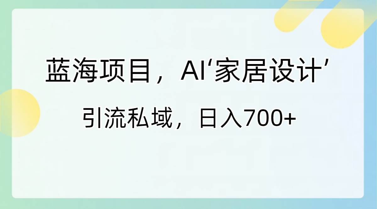 蓝海项目，AI‘家居设计’ 引流私域，日入700+-BT网赚资源网