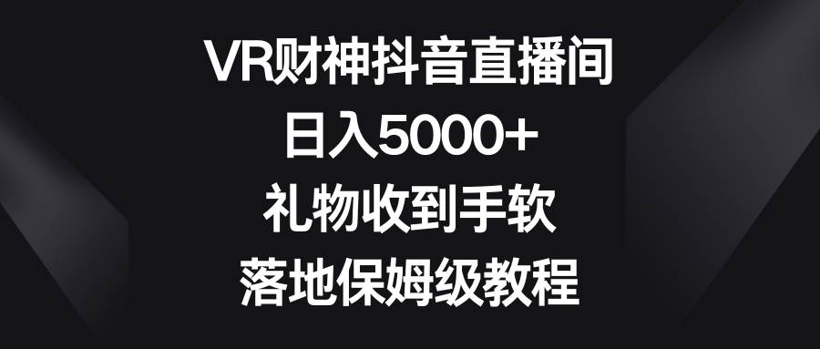 VR财神抖音直播间，日入5000+，礼物收到手软，落地保姆级教程-BT网赚资源网