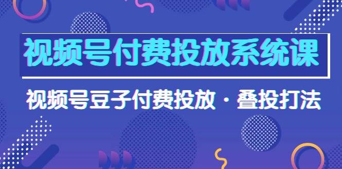 视频号付费投放系统课，视频号豆子付费投放·叠投打法（高清视频课）-BT网赚资源网