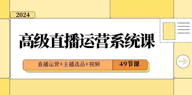 2024高级直播·运营系统课，直播运营+主播选品+视频（49节课）-BT网赚资源网