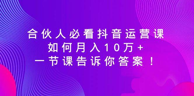 合伙人必看抖音运营课，如何月入10万+，一节课告诉你答案！-BT网赚资源网