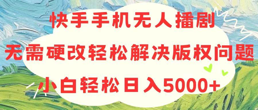 快手手机无人播剧，无需硬改，轻松解决版权问题，小白轻松日入5000+-BT网赚资源网