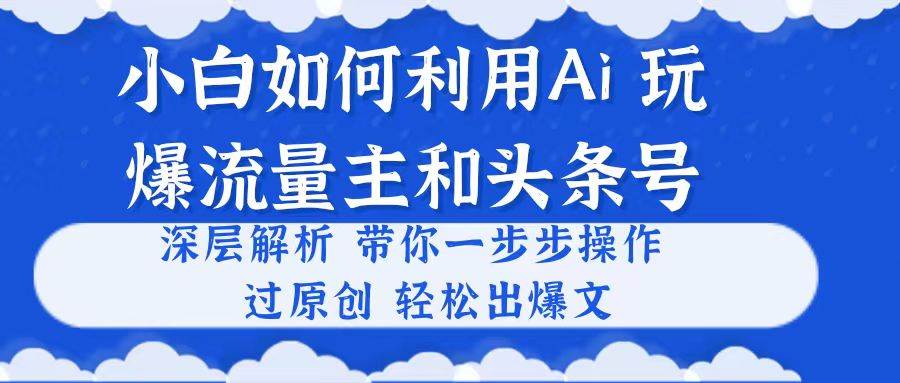 小白如何利用Ai，完爆流量主和头条号 深层解析，一步步操作，过原创出爆文-BT网赚资源网