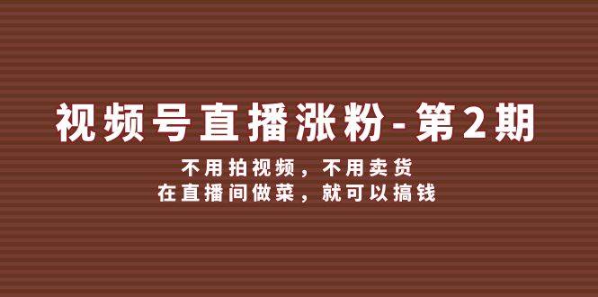 视频号/直播涨粉-第2期，不用拍视频，不用卖货，在直播间做菜，就可以搞钱-BT网赚资源网