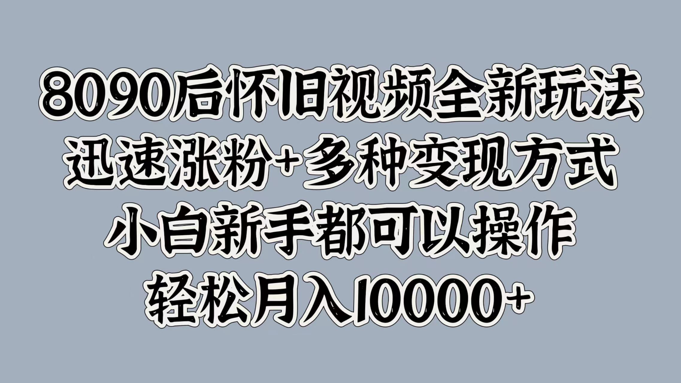 8090后怀旧视频全新玩法，迅速涨粉+多种变现方式，小白新手都可以操作，轻松月入10000+-BT网赚资源网