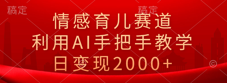 情感育儿赛道，利用AI手把手教学，日变现2000+-BT网赚资源网