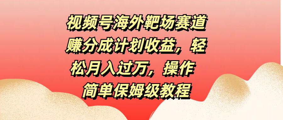 视频号海外靶场赛道赚分成计划收益，轻松月入过万，操作简单保姆级教程-BT网赚资源网