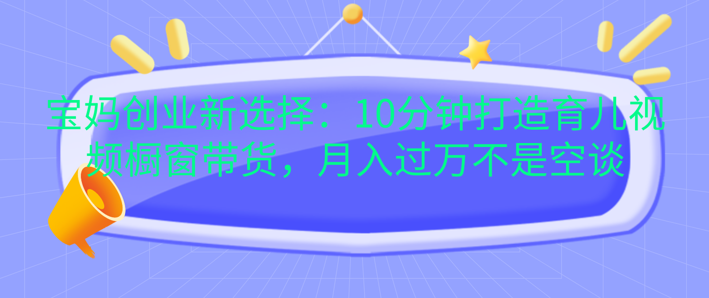 宝妈创业新选择：10分钟打造育儿视频橱窗带货，月入过万不是空谈-BT网赚资源网