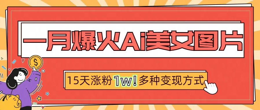 一月爆火ai美女图片，短视频热门玩法，15天涨粉1W多变现方式，深度解析!-BT网赚资源网