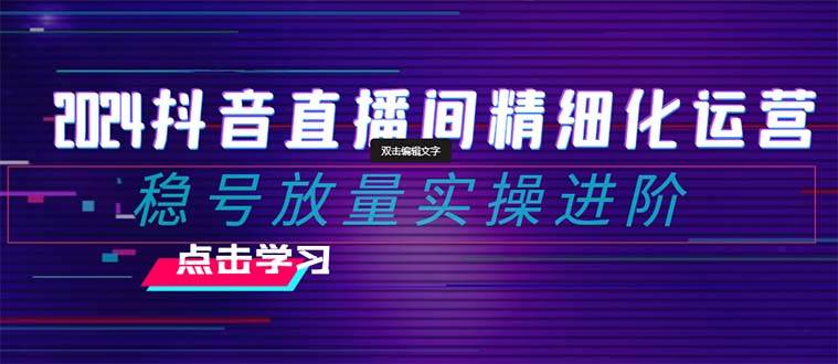 2024抖音直播间精细化运营：稳号放量实操进阶 选品/排品/起号/小店随心推/千川付费如何去投放-BT网赚资源网