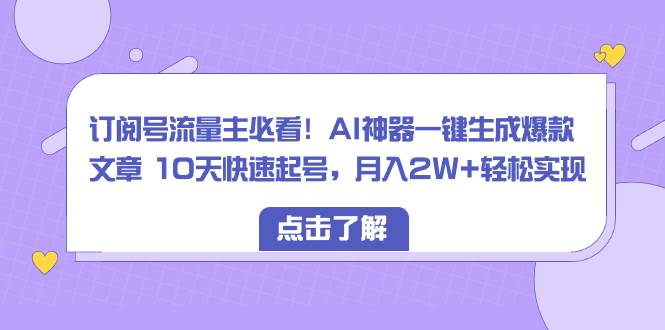 订阅号流量主必看！AI神器一键生成爆款文章 10天快速起号，月入2W 轻松实现-BT网赚资源网