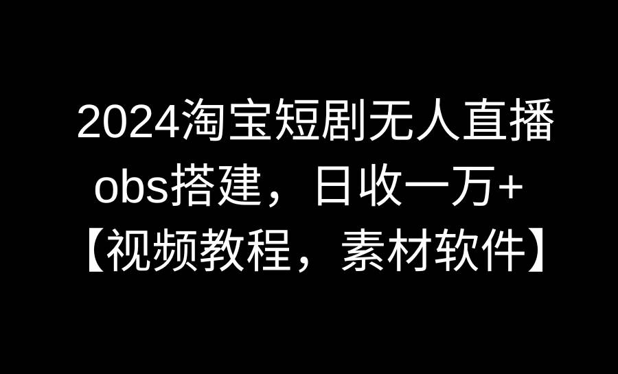 2024淘宝短剧无人直播3.0，obs搭建，日收一万+，【视频教程，附素材软件】-BT网赚资源网